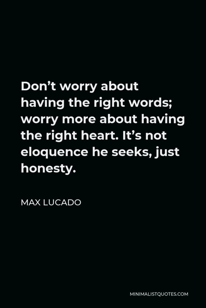 Max Lucado Quote - Don’t worry about having the right words; worry more about having the right heart. It’s not eloquence he seeks, just honesty.