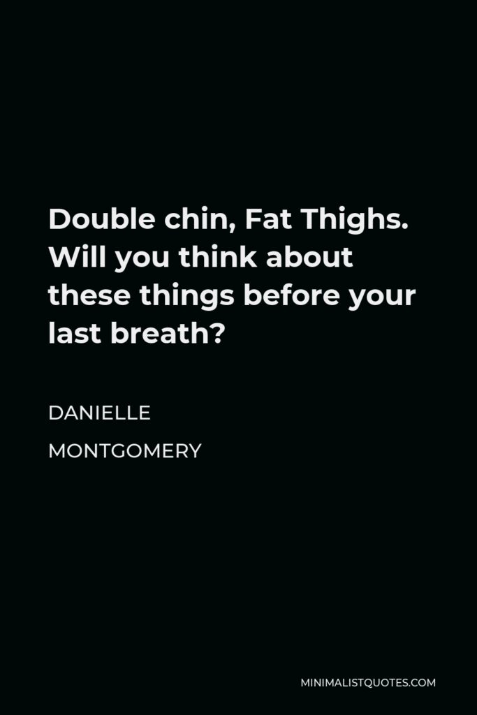 Danielle Montgomery Quote - Double chin, Fat Thighs. Will you think about these things before your last breath?