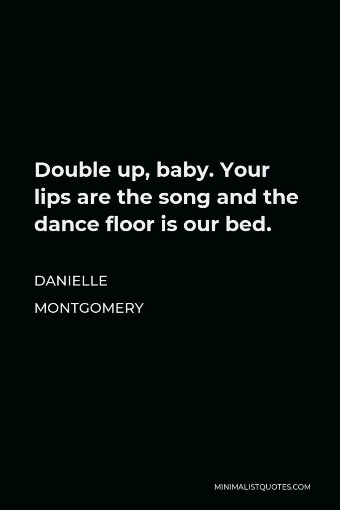Danielle Montgomery Quote - Double up, baby. Your lips are the song and the dance floor is our bed.