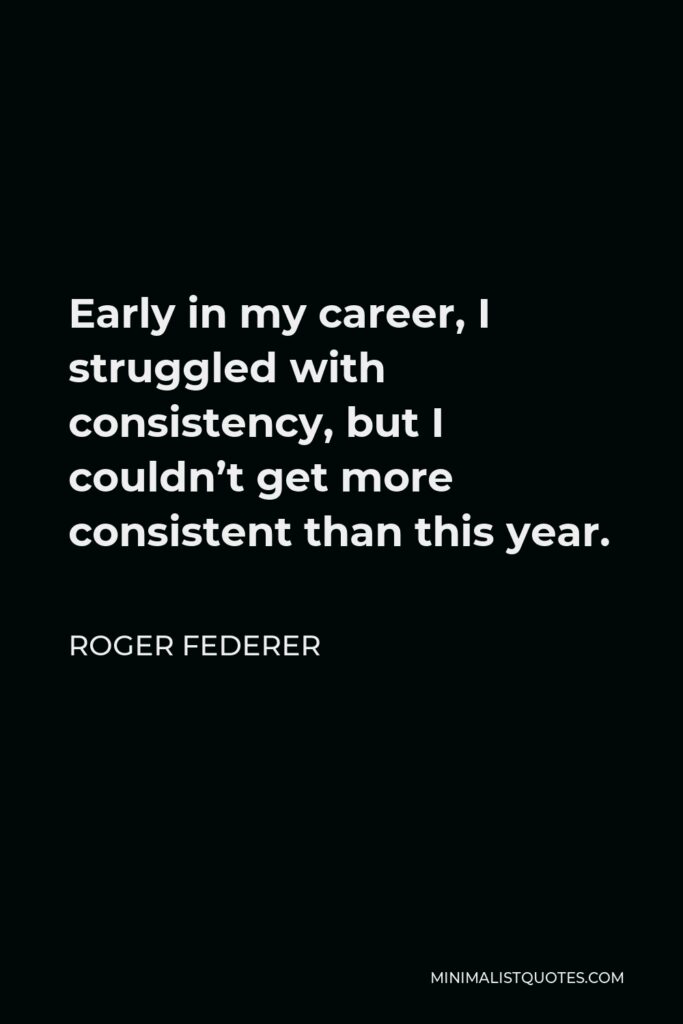 Roger Federer Quote - Early in my career, I struggled with consistency, but I couldn’t get more consistent than this year.