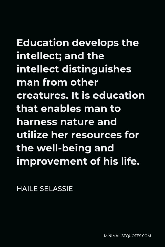 Haile Selassie Quote - Education develops the intellect; and the intellect distinguishes man from other creatures. It is education that enables man to harness nature and utilize her resources for the well-being and improvement of his life.