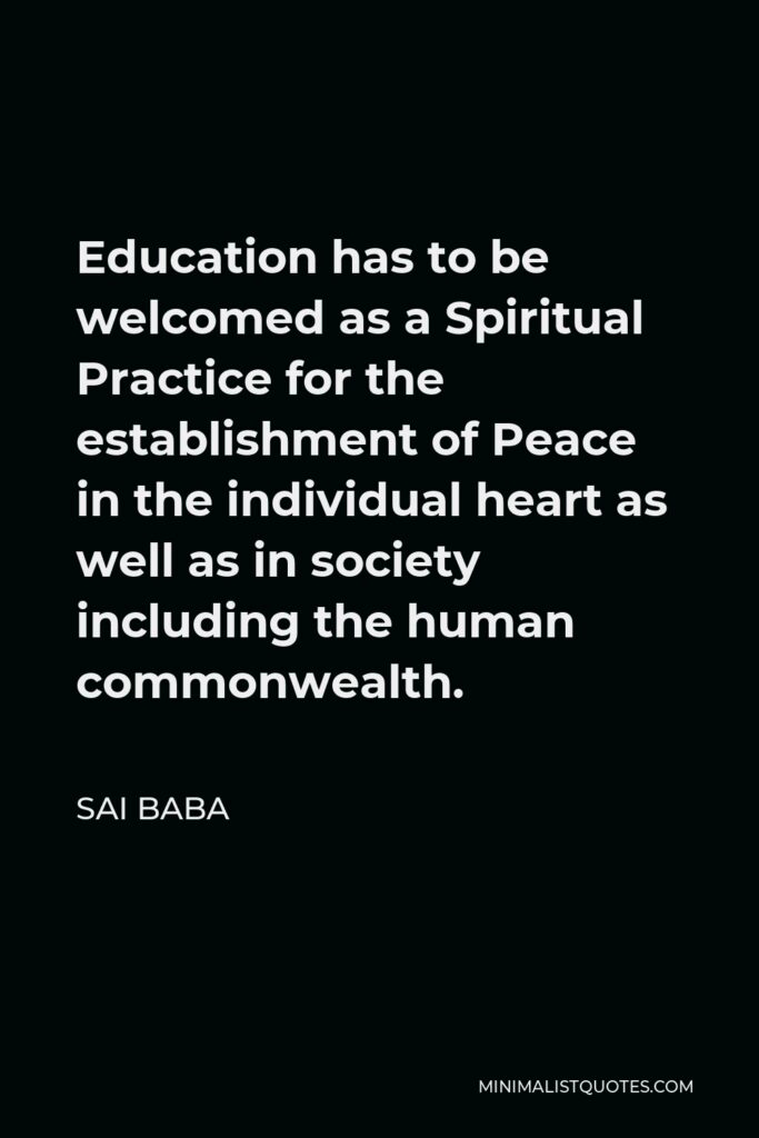 Sai Baba Quote - Education has to be welcomed as a Spiritual Practice for the establishment of Peace in the individual heart as well as in society including the human commonwealth.