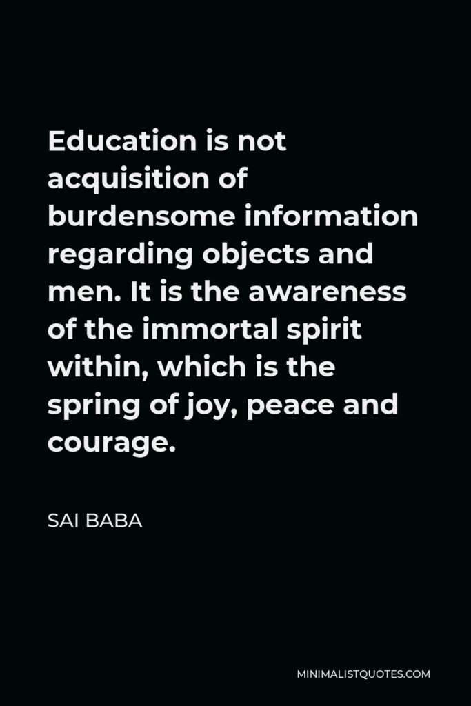 Sai Baba Quote - Education is not acquisition of burdensome information regarding objects and men. It is the awareness of the immortal spirit within, which is the spring of joy, peace and courage.
