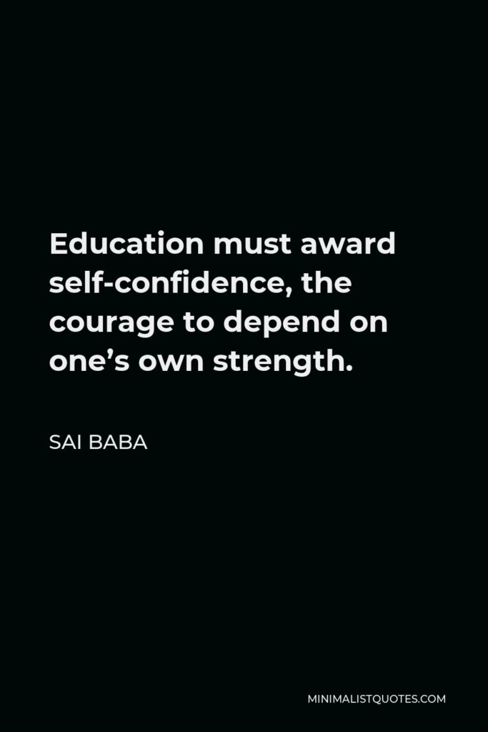 Sai Baba Quote - Education must award self-confidence, the courage to depend on one’s own strength.