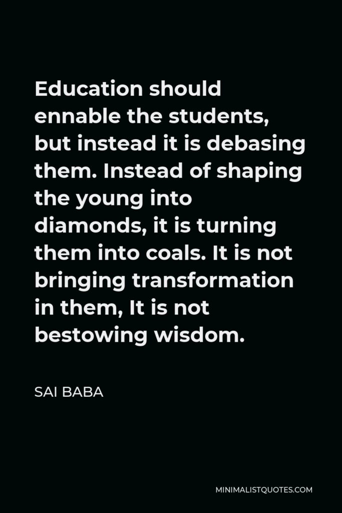Sai Baba Quote - Education should ennable the students, but instead it is debasing them. Instead of shaping the young into diamonds, it is turning them into coals. It is not bringing transformation in them, It is not bestowing wisdom.