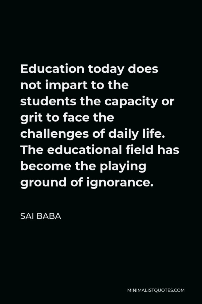 Sai Baba Quote - Education today does not impart to the students the capacity or grit to face the challenges of daily life. The educational field has become the playing ground of ignorance.