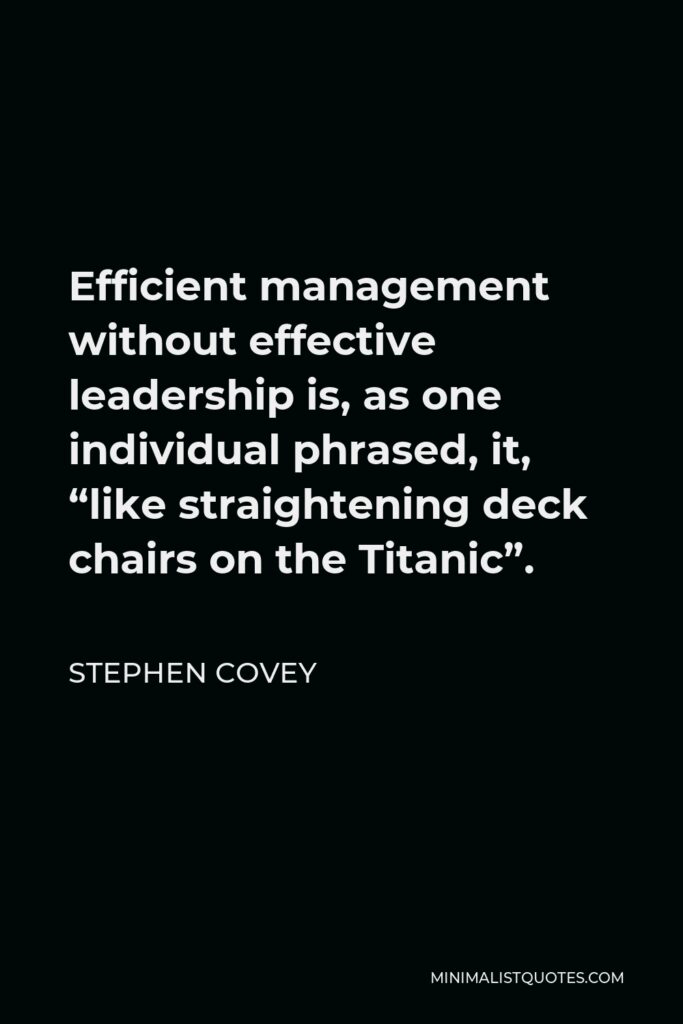 Stephen Covey Quote - Efficient management without effective leadership is, as one individual phrased, it, “like straightening deck chairs on the Titanic”.