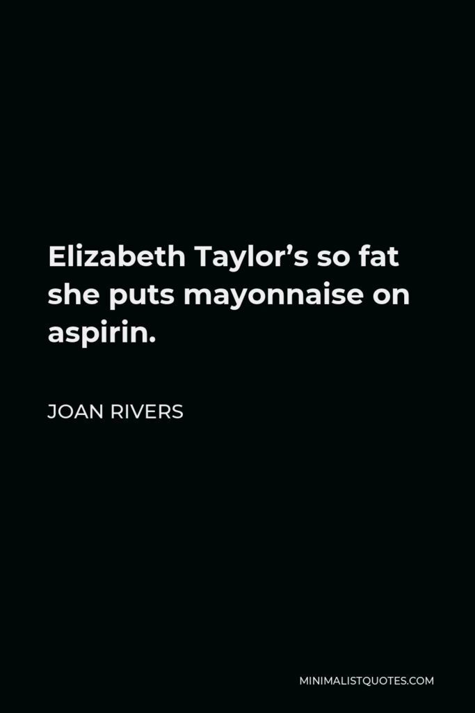 Joan Rivers Quote - Elizabeth Taylor’s so fat she puts mayonnaise on aspirin.