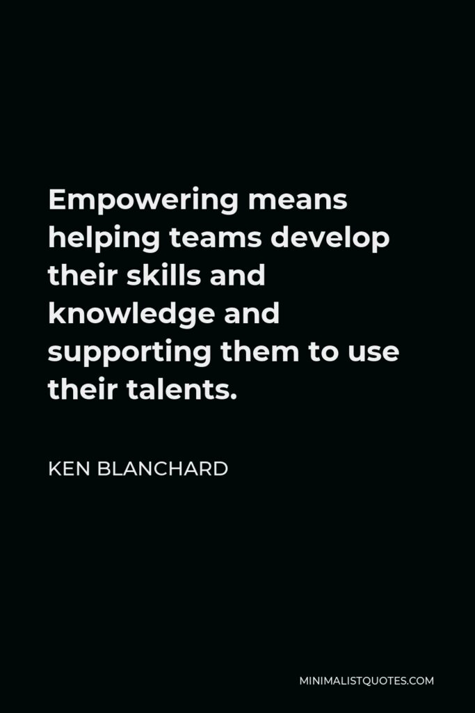 Ken Blanchard Quote - Empowering means helping teams develop their skills and knowledge and supporting them to use their talents.