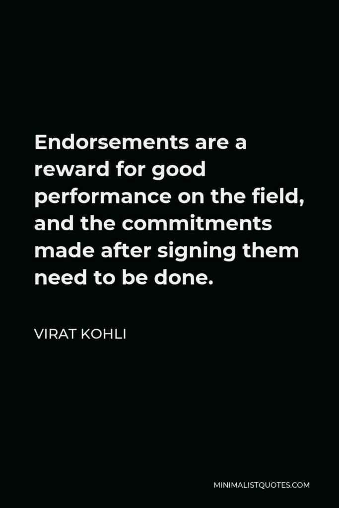 Virat Kohli Quote - Endorsements are a reward for good performance on the field, and the commitments made after signing them need to be done.