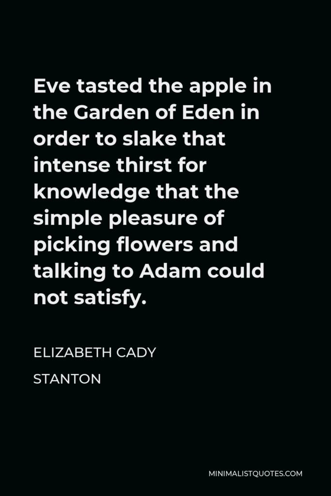 Elizabeth Cady Stanton Quote - Eve tasted the apple in the Garden of Eden in order to slake that intense thirst for knowledge that the simple pleasure of picking flowers and talking to Adam could not satisfy.