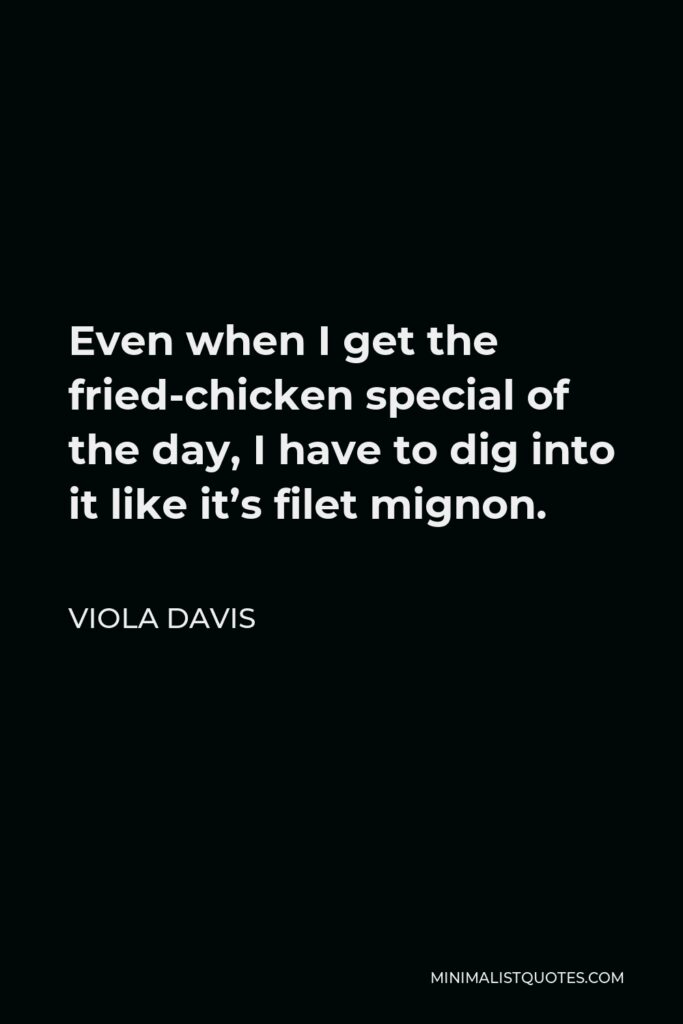 Viola Davis Quote - Even when I get the fried-chicken special of the day, I have to dig into it like it’s filet mignon.