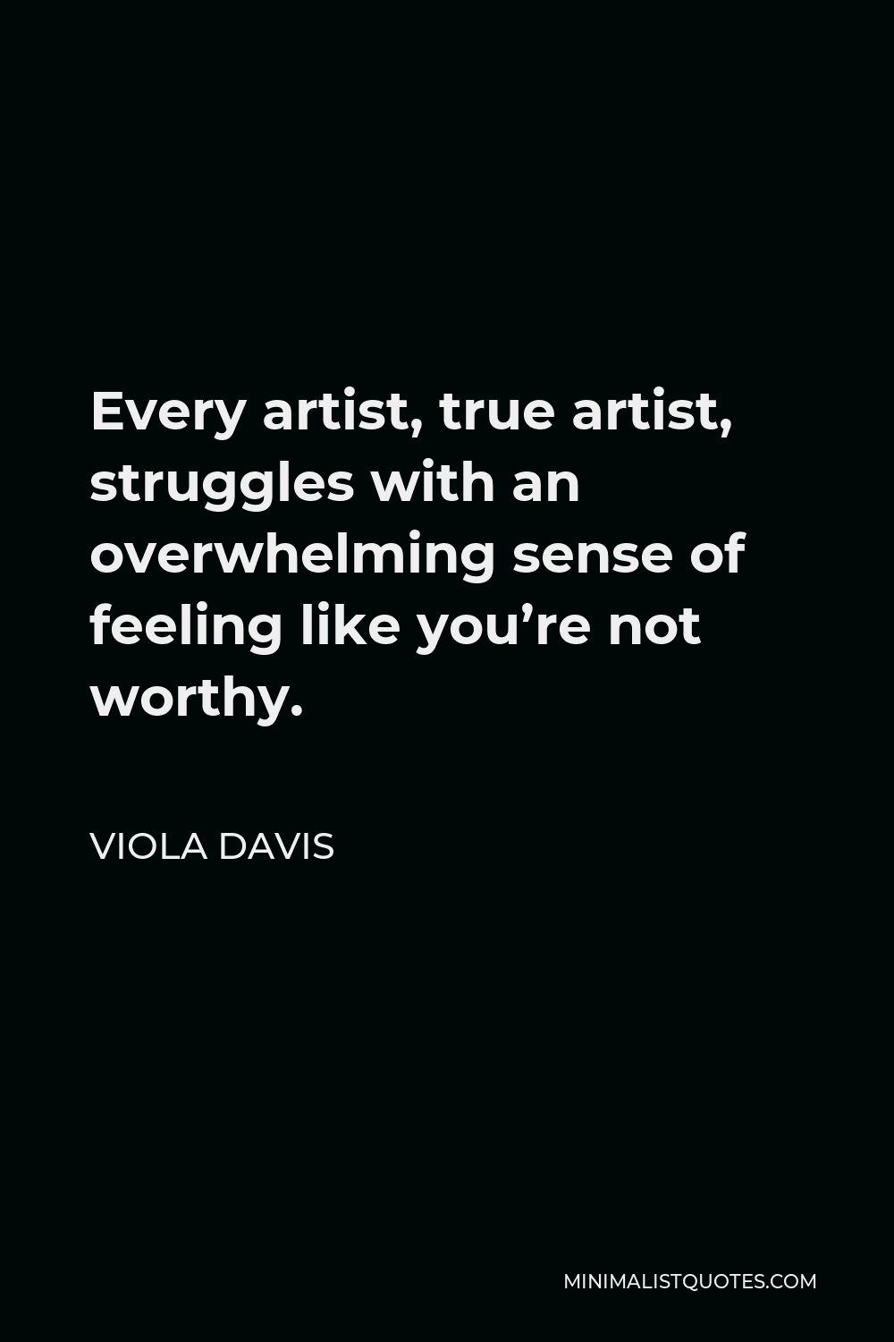 Viola Davis Quote - Every artist, true artist, struggles with an overwhelming sense of feeling like you’re not worthy.