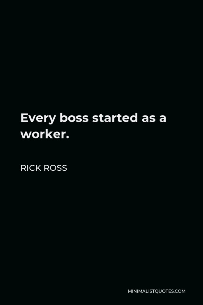 Rick Ross Quote - Every boss started as a worker.