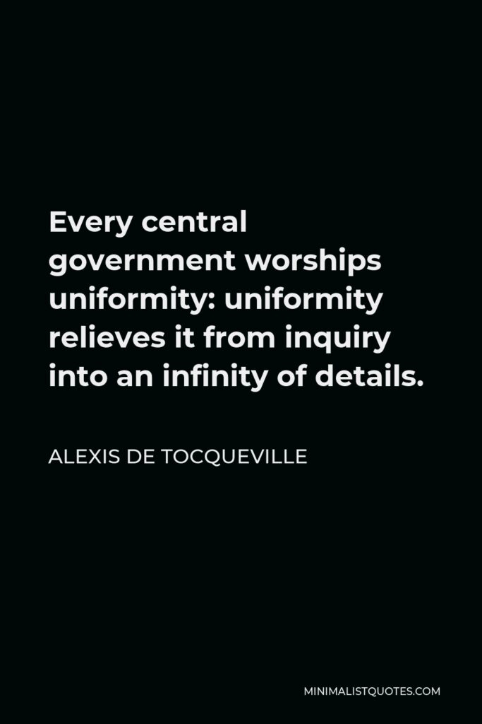 Alexis de Tocqueville Quote - Every central government worships uniformity: uniformity relieves it from inquiry into an infinity of details.
