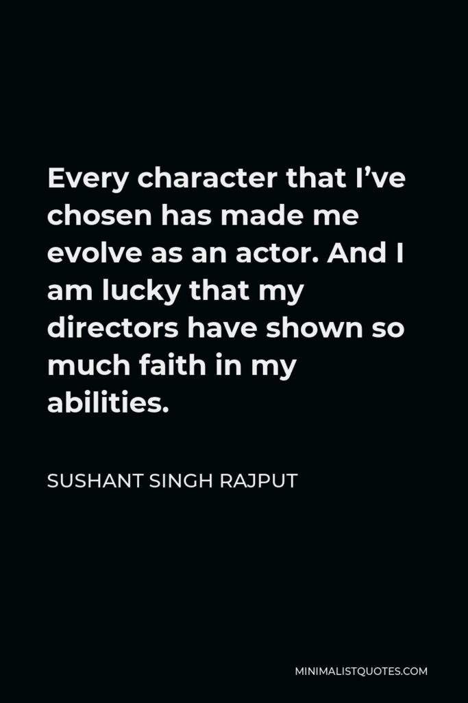 Sushant Singh Rajput Quote - Every character that I’ve chosen has made me evolve as an actor. And I am lucky that my directors have shown so much faith in my abilities.