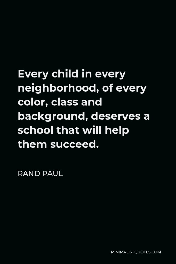 Rand Paul Quote - Every child in every neighborhood, of every color, class and background, deserves a school that will help them succeed.