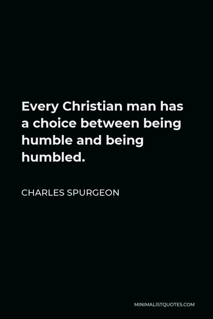Charles Spurgeon Quote - Every Christian man has a choice between being humble and being humbled.