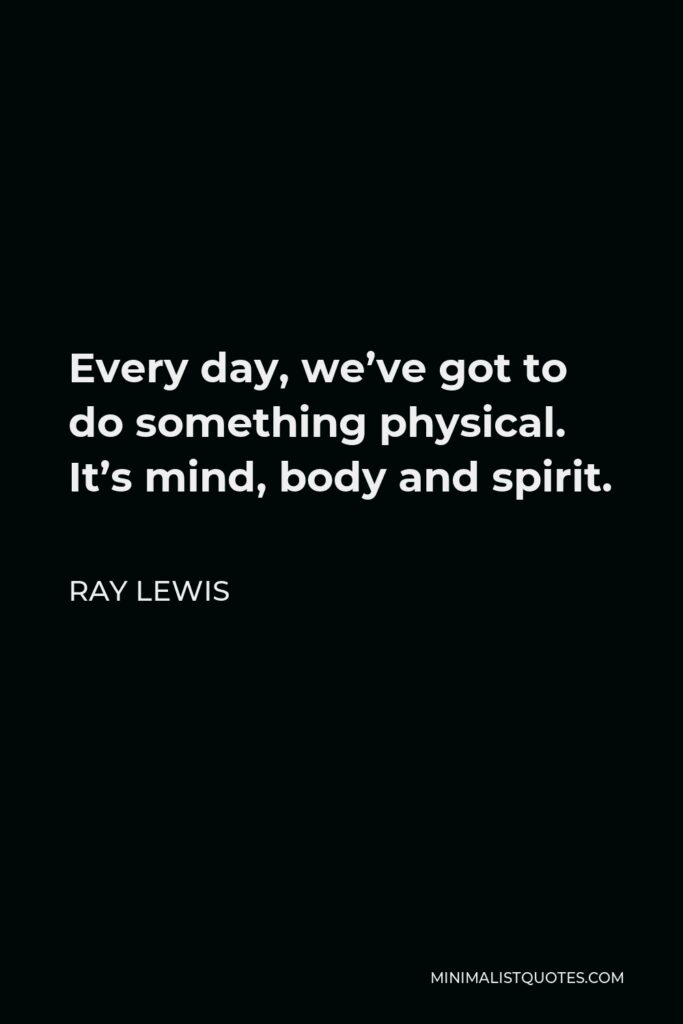 Ray Lewis Quote - Every day, we’ve got to do something physical. It’s mind, body and spirit.