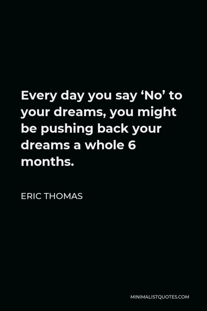 Eric Thomas Quote - Every day you say ‘No’ to your dreams, you might be pushing back your dreams a whole 6 months.