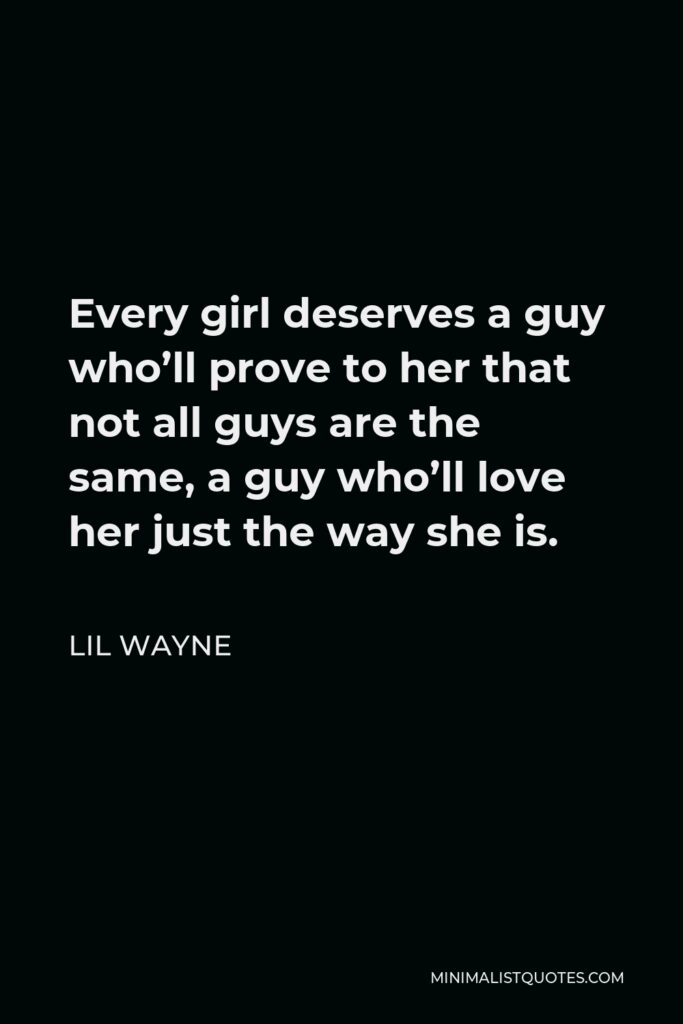 Lil Wayne Quote - Every girl deserves a guy who’ll prove to her that not all guys are the same, a guy who’ll love her just the way she is.