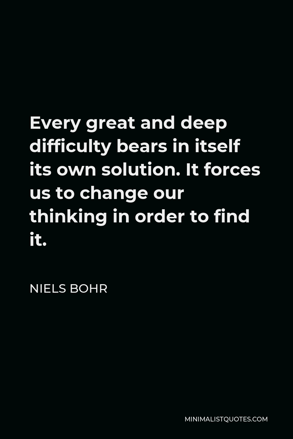 Niels Bohr Quote - Every great and deep difficulty bears in itself its own solution. It forces us to change our thinking in order to find it.