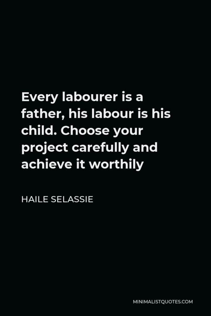 Haile Selassie Quote - Every labourer is a father, his labour is his child. Choose your project carefully and achieve it worthily
