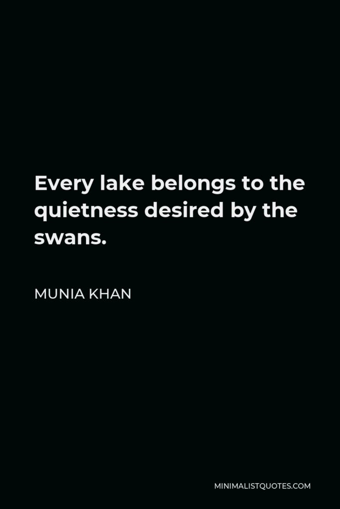 Munia Khan Quote - Every lake belongs to the quietness desired by the swans.