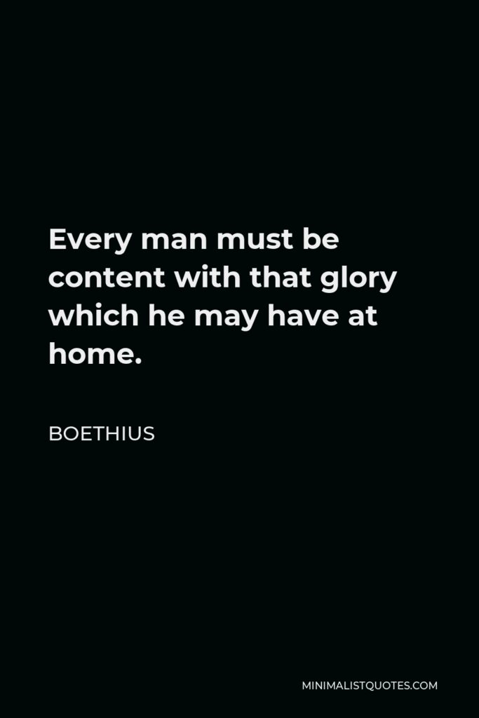 Boethius Quote - Every man must be content with that glory which he may have at home.