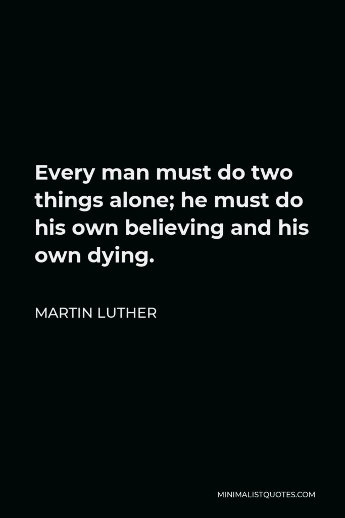 Martin Luther Quote - Every man must do two things alone; he must do his own believing and his own dying.