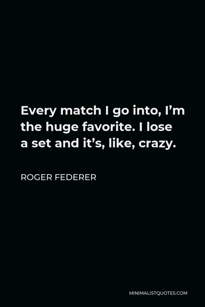 Roger Federer Quote - Every match I go into, I’m the huge favorite. I lose a set and it’s, like, crazy.