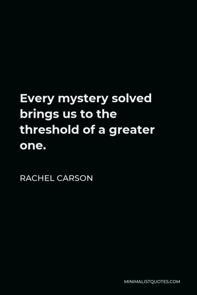 Rachel Carson Quote - Every mystery solved brings us to the threshold of a greater one.