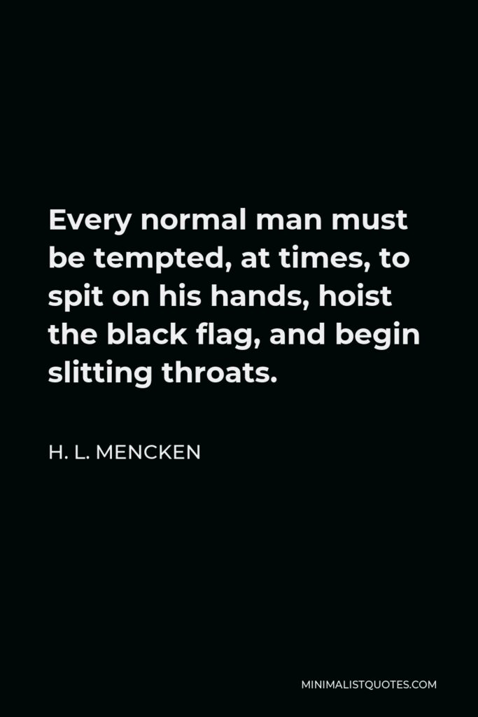 H. L. Mencken Quote - Every normal man must be tempted, at times, to spit on his hands, hoist the black flag, and begin slitting throats.