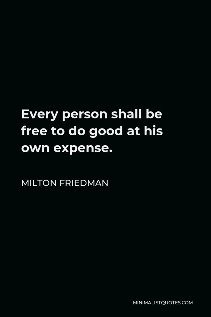 Milton Friedman Quote - Every person shall be free to do good at his own expense.