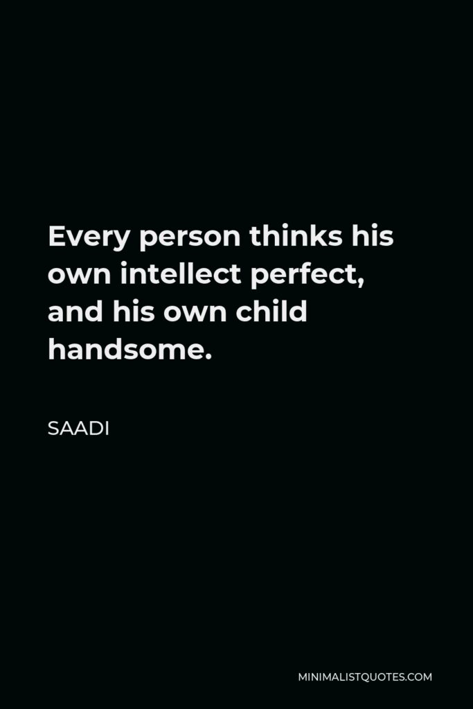 Saadi Quote - Every person thinks his own intellect perfect, and his own child handsome.