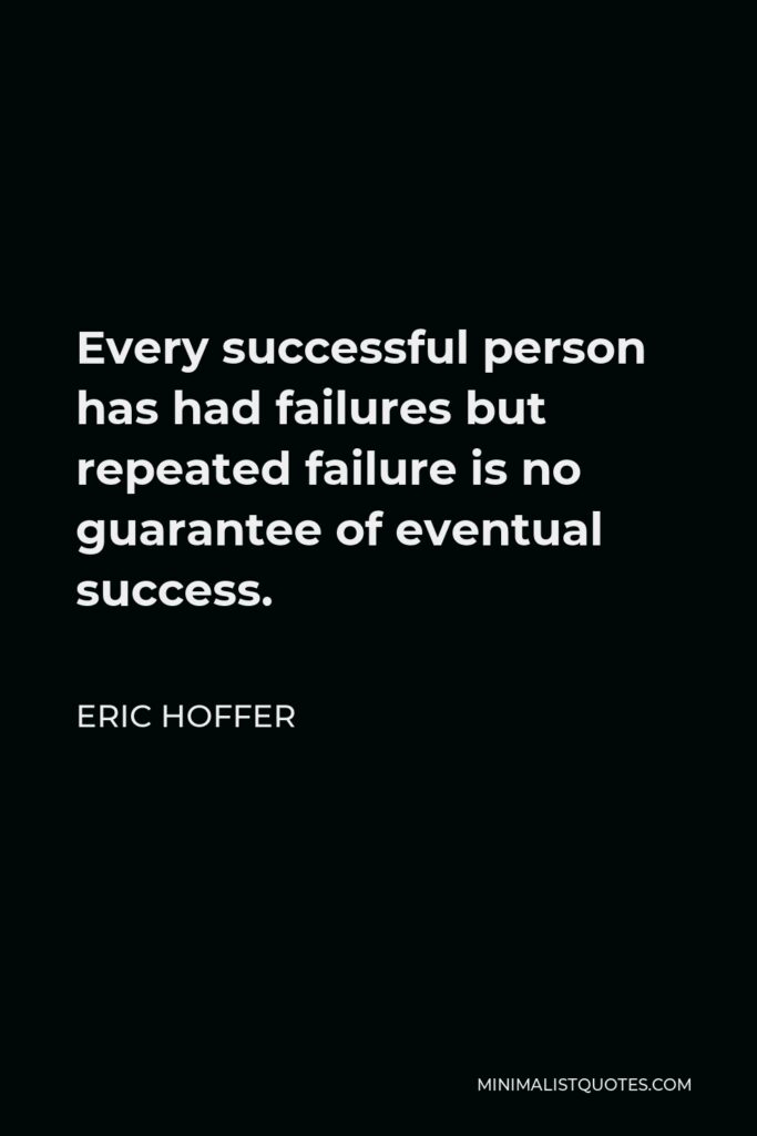 Eric Hoffer Quote - Every successful person has had failures but repeated failure is no guarantee of eventual success.