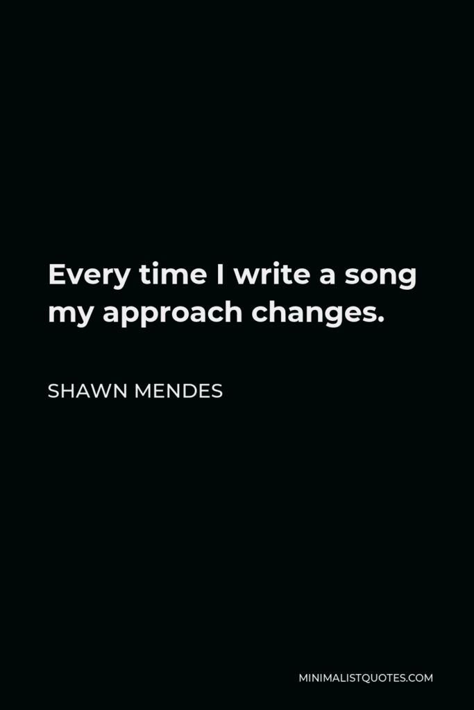 Shawn Mendes Quote - Every time I write a song my approach changes.