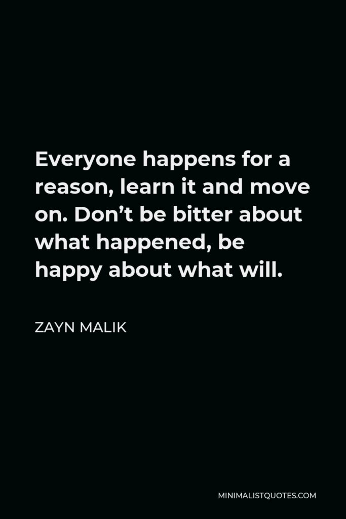 Zayn Malik Quote - Everyone happens for a reason, learn it and move on. Don’t be bitter about what happened, be happy about what will.