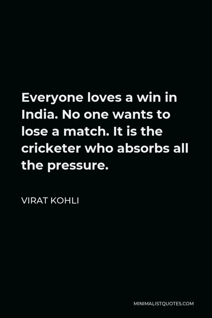 Virat Kohli Quote - Everyone loves a win in India. No one wants to lose a match. It is the cricketer who absorbs all the pressure.