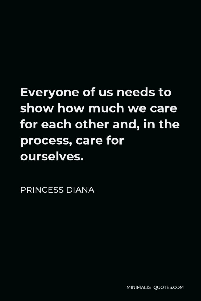 Princess Diana Quote - Everyone of us needs to show how much we care for each other and, in the process, care for ourselves.
