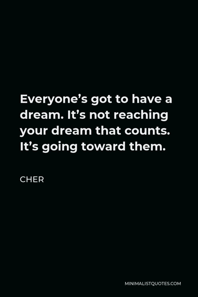 Cher Quote - Everyone’s got to have a dream. It’s not reaching your dream that counts. It’s going toward them.
