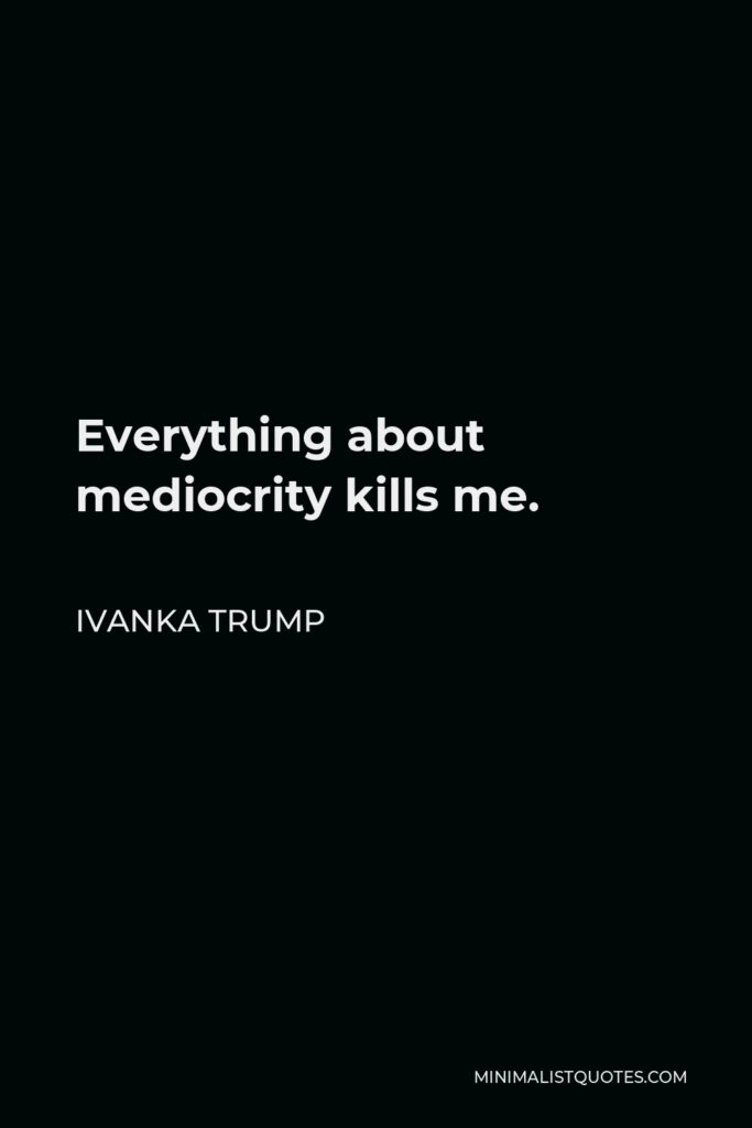 Ivanka Trump Quote - Everything about mediocrity kills me.