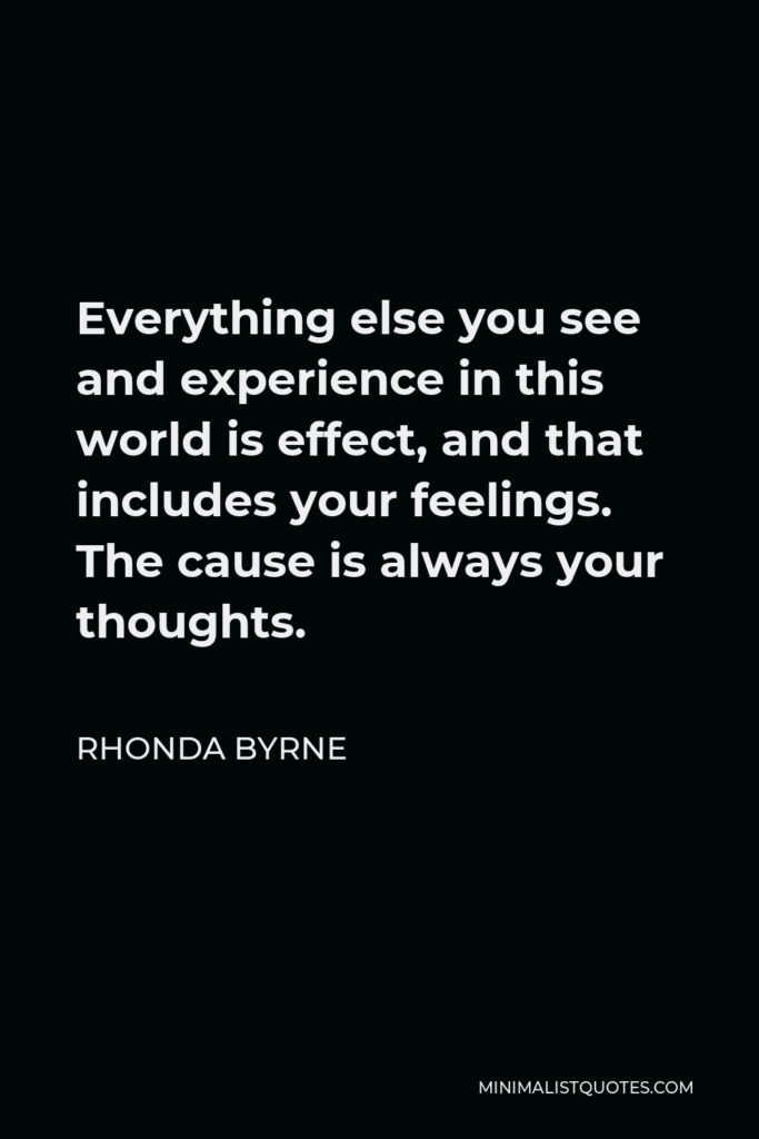 Rhonda Byrne Quote - Everything else you see and experience in this world is effect, and that includes your feelings. The cause is always your thoughts.