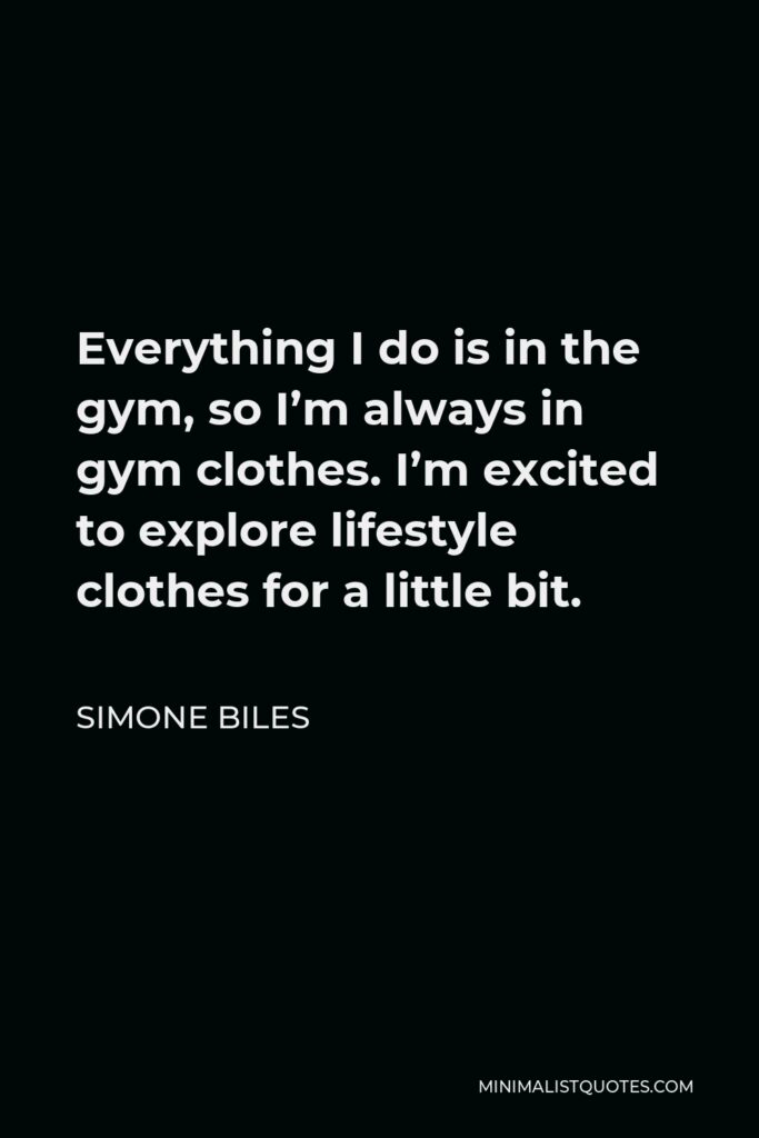 Simone Biles Quote - Everything I do is in the gym, so I’m always in gym clothes. I’m excited to explore lifestyle clothes for a little bit.