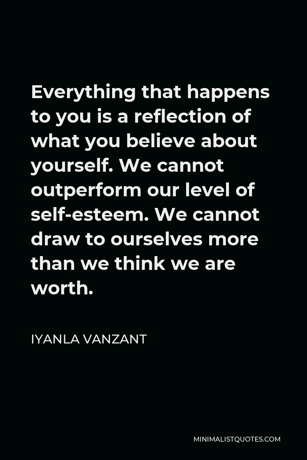 Iyanla Vanzant Quote - Everything that happens to you is a reflection of what you believe about yourself. We cannot outperform our level of self-esteem. We cannot draw to ourselves more than we think we are worth.
