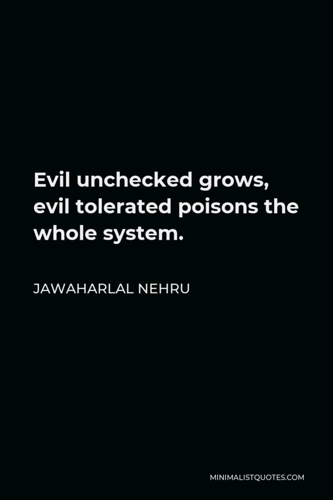 Jawaharlal Nehru Quote - Evil unchecked grows, evil tolerated poisons the whole system.