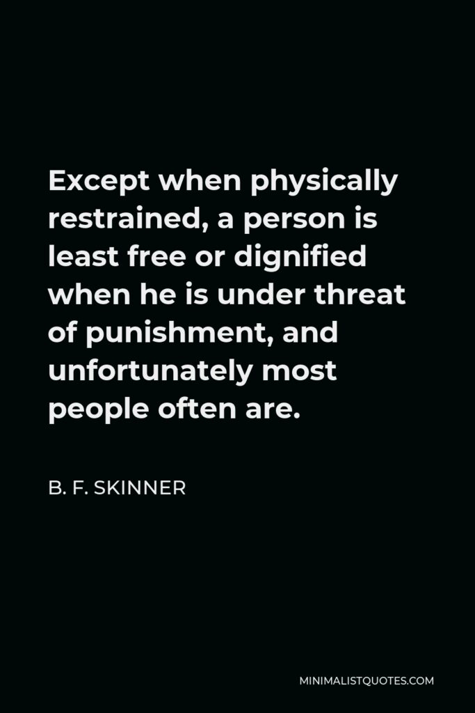 B. F. Skinner Quote - Except when physically restrained, a person is least free or dignified when he is under threat of punishment, and unfortunately most people often are.