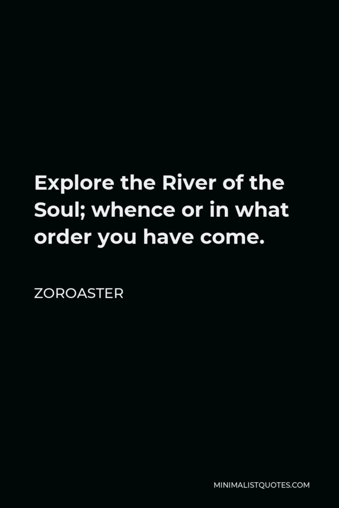 Zoroaster Quote - Explore the River of the Soul; whence or in what order you have come.