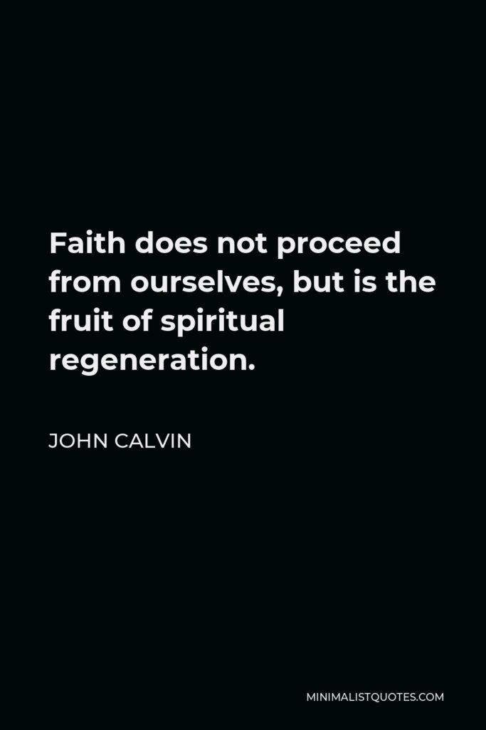 John Calvin Quote - Faith does not proceed from ourselves, but is the fruit of spiritual regeneration.