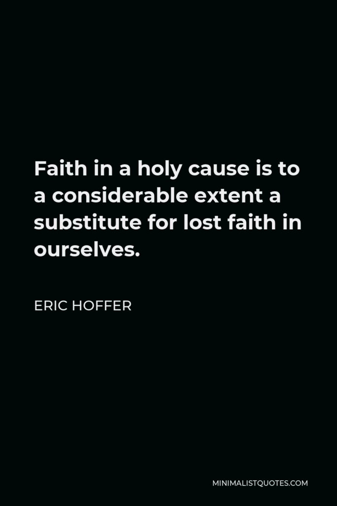 Eric Hoffer Quote - Faith in a holy cause is to a considerable extent a substitute for lost faith in ourselves.